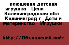 плюшевая детская игрушка › Цена ­ 1 000 - Калининградская обл., Калининград г. Дети и материнство » Игрушки   